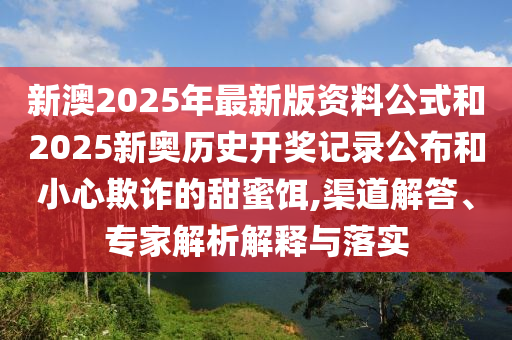 新澳2025年最新版資料公式和2025新奧歷史開獎記錄公布和小心欺詐的甜蜜餌,渠道解答、專家解析解釋與落實