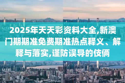 2025年天天彩資料大全,新澳門期期準免費期準熱點釋義、解釋與落實,謹防誤導的伎倆