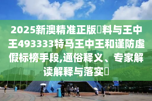 2025新澳精準(zhǔn)正版資料與王中王493333特馬王中王和謹(jǐn)防虛假標(biāo)榜手段,通俗釋義、專家解讀解釋與落實(shí)?