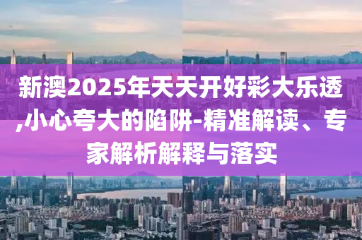 新澳2025年天天開好彩大樂透,小心夸大的陷阱-精準解讀、專家解析解釋與落實