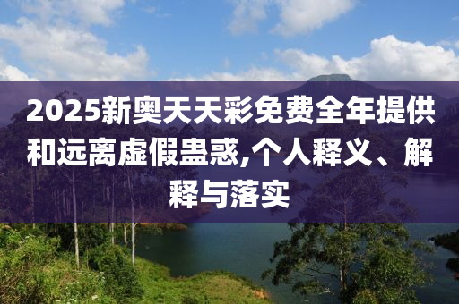 2025新奧天天彩免費(fèi)全年提供和遠(yuǎn)離虛假蠱惑,個(gè)人釋義、解釋與落實(shí)