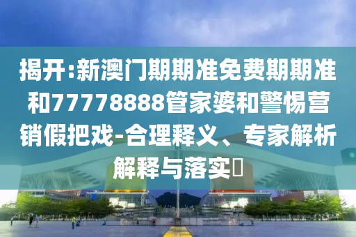 揭開:新澳門期期準免費期期準和77778888管家婆和警惕營銷假把戲-合理釋義、專家解析解釋與落實?