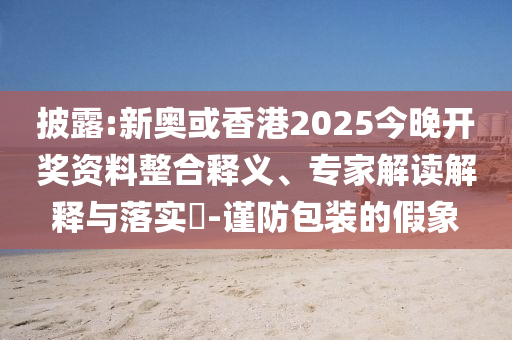 披露:新奧或香港2025今晚開獎資料整合釋義、專家解讀解釋與落實?-謹防包裝的假象