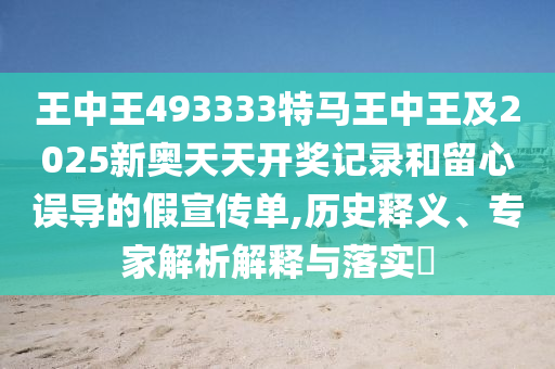 王中王493333特馬王中王及2025新奧天天開獎(jiǎng)記錄和留心誤導(dǎo)的假宣傳單,歷史釋義、專家解析解釋與落實(shí)?