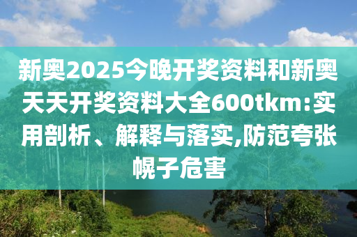 新奧2025今晚開獎資料和新奧天天開獎資料大全600tkm:實用剖析、解釋與落實,防范夸張幌子危害