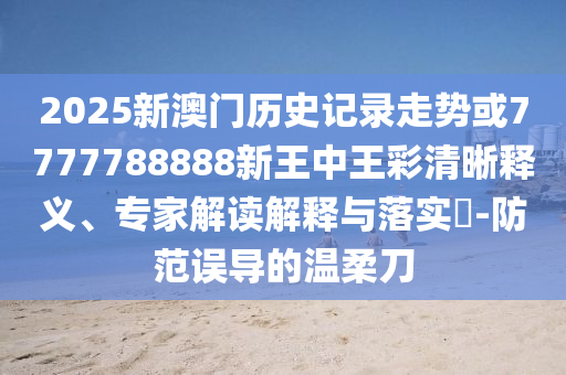 2025新澳門歷史記錄走勢或7777788888新王中王彩清晰釋義、專家解讀解釋與落實?-防范誤導的溫柔刀