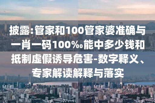 披露:管家和100管家婆準(zhǔn)確與一肖一碼100‰能中多少錢和抵制虛假誘導(dǎo)危害-數(shù)字釋義、專家解讀解釋與落實(shí)
