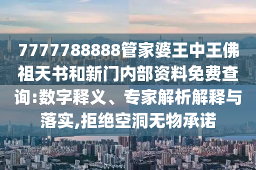 7777788888管家婆王中王佛祖天書和新門內部資料免費查詢:數(shù)字釋義、專家解析解釋與落實,拒絕空洞無物承諾
