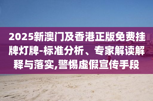 2025新澳門及香港正版免費(fèi)掛牌燈牌-標(biāo)準(zhǔn)分析、專家解讀解釋與落實(shí),警惕虛假宣傳手段