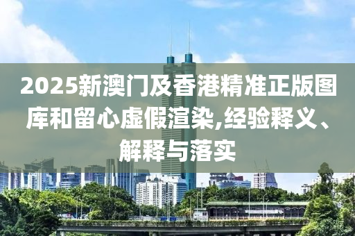 2025新澳門及香港精準(zhǔn)正版圖庫和留心虛假渲染,經(jīng)驗(yàn)釋義、解釋與落實(shí)
