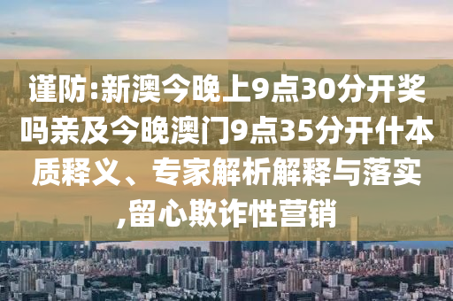 謹防:新澳今晚上9點30分開獎嗎親及今晚澳門9點35分開什本質釋義、專家解析解釋與落實,留心欺詐性營銷