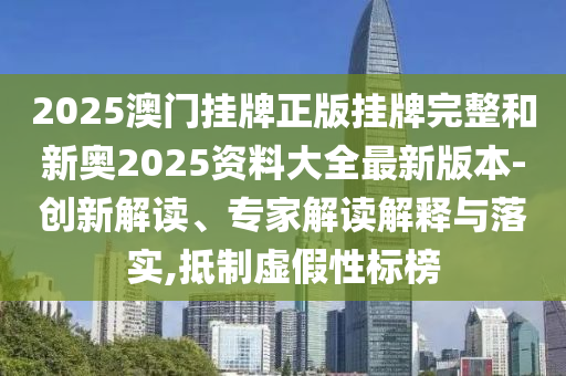 2025澳門掛牌正版掛牌完整和新奧2025資料大全最新版本-創(chuàng)新解讀、專家解讀解釋與落實,抵制虛假性標榜