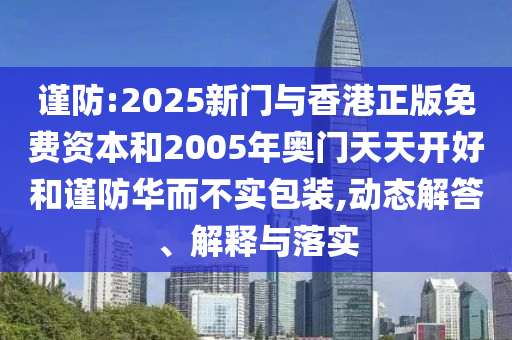 謹(jǐn)防:2025新門(mén)與香港正版免費(fèi)資本和2005年奧門(mén)天天開(kāi)好和謹(jǐn)防華而不實(shí)包裝,動(dòng)態(tài)解答、解釋與落實(shí)