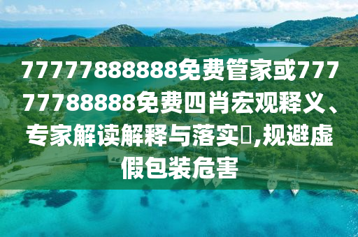 77777888888免費管家或77777788888免費四肖宏觀釋義、專家解讀解釋與落實?,規避虛假包裝危害