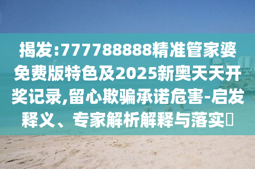 揭發(fā):777788888精準(zhǔn)管家婆免費(fèi)版特色及2025新奧天天開獎(jiǎng)記錄,留心欺騙承諾危害-啟發(fā)釋義、專家解析解釋與落實(shí)?