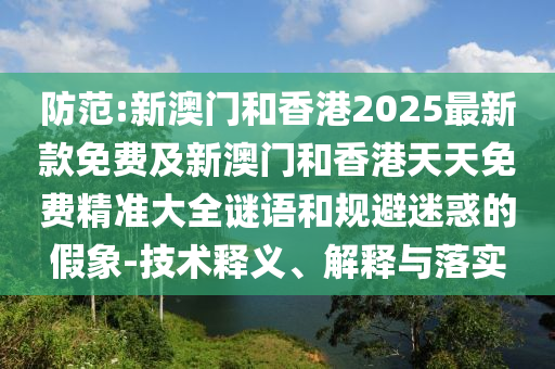 防范:新澳門和香港2025最新款免費及新澳門和香港天天免費精準大全謎語和規避迷惑的假象-技術釋義、解釋與落實
