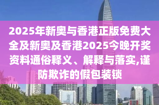 2025年新奧與香港正版免費大全及新奧及香港2025今晚開獎資料通俗釋義、解釋與落實,謹防欺詐的假包裝鎖