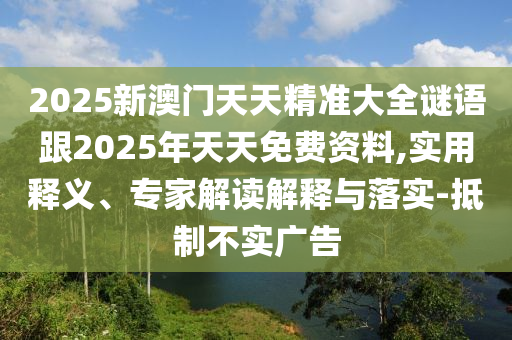 2025新澳門天天精準(zhǔn)大全謎語跟2025年天天免費資料,實用釋義、專家解讀解釋與落實-抵制不實廣告