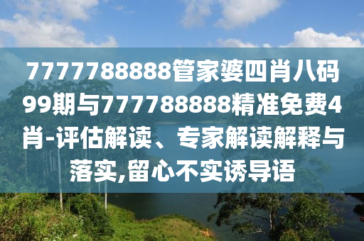 7777788888管家婆四肖八碼99期與777788888精準免費4肖-評估解讀、專家解讀解釋與落實,留心不實誘導語
