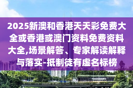 2025新澳和香港天天彩免費大全或香港或澳門資料免費資料大全,場景解答、專家解讀解釋與落實-抵制徒有虛名標榜