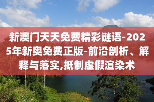新澳門天天免費精彩謎語-2025年新奧免費正版-前沿剖析、解釋與落實,抵制虛假渲染術