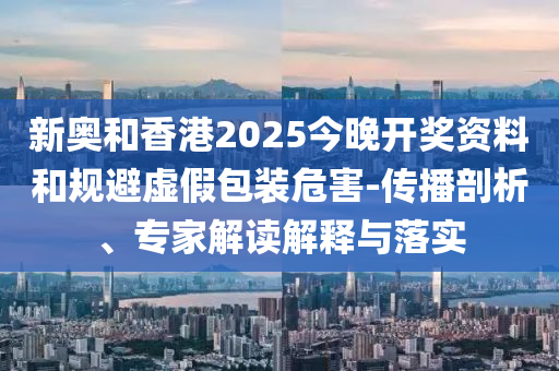 新奧和香港2025今晚開獎資料和規避虛假包裝危害-傳播剖析、專家解讀解釋與落實