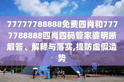 77777788888免費四肖和7777788888四肖四碼管家婆明晰解答、解釋與落實,提防虛假造勢