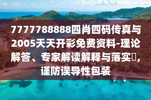 7777788888四肖四碼傳真與2005天天開彩免費資料-理論解答、專家解讀解釋與落實?,謹防誤導性包裝