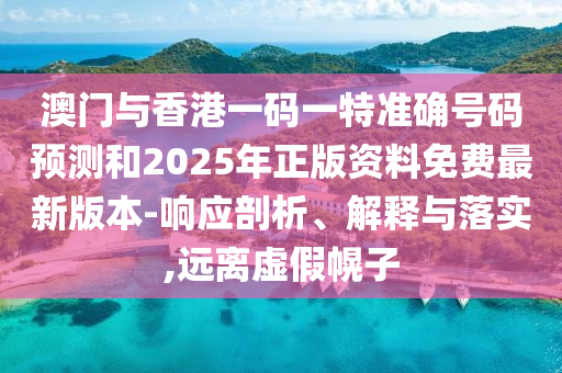 澳門與香港一碼一特準確號碼預測和2025年正版資料免費最新版本-響應剖析、解釋與落實,遠離虛假幌子