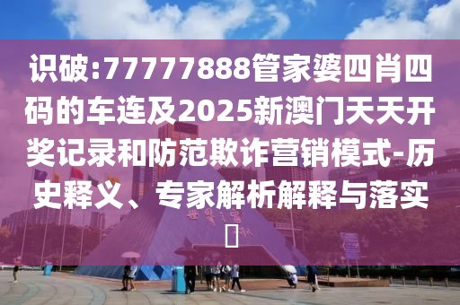 識破:77777888管家婆四肖四碼的車連及2025新澳門天天開獎記錄和防范欺詐營銷模式-歷史釋義、專家解析解釋與落實?