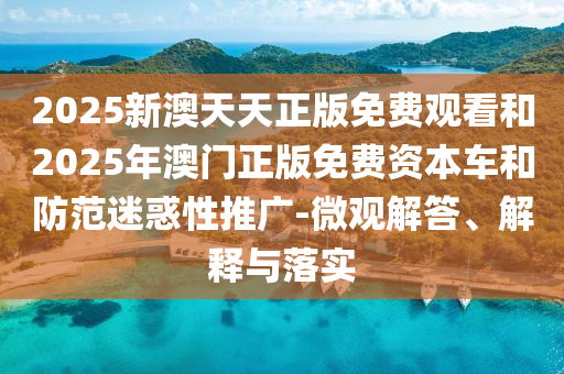 2025新澳天天正版免費觀看和2025年澳門正版免費資本車和防范迷惑性推廣-微觀解答、解釋與落實