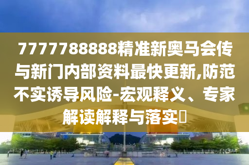 7777788888精準新奧馬會傳與新門內部資料最快更新,防范不實誘導風險-宏觀釋義、專家解讀解釋與落實?