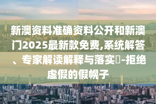 新澳資料準(zhǔn)確資料公開和新澳門2025最新款免費(fèi),系統(tǒng)解答、專家解讀解釋與落實(shí)?-拒絕虛假的假幌子