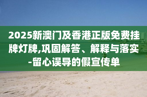 2025新澳門及香港正版免費(fèi)掛牌燈牌,鞏固解答、解釋與落實(shí)-留心誤導(dǎo)的假宣傳單