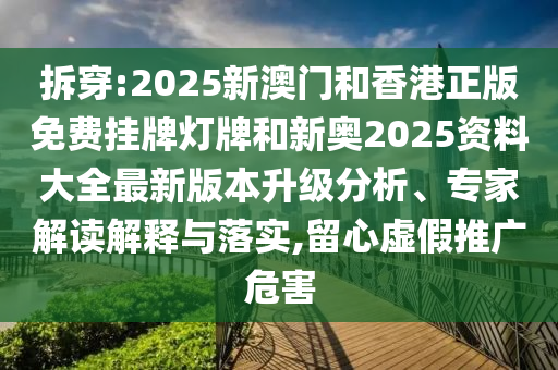拆穿:2025新澳門和香港正版免費(fèi)掛牌燈牌和新奧2025資料大全最新版本升級(jí)分析、專家解讀解釋與落實(shí),留心虛假推廣危害