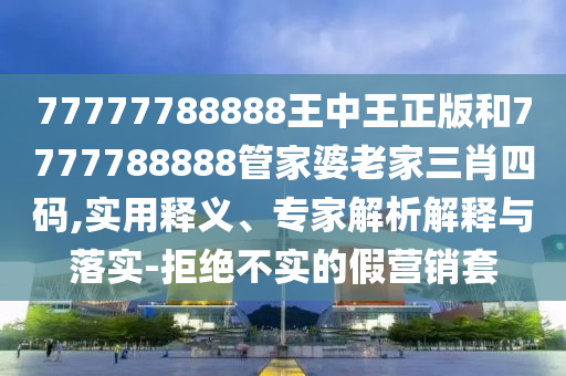 77777788888王中王正版和7777788888管家婆老家三肖四碼,實用釋義、專家解析解釋與落實-拒絕不實的假營銷套