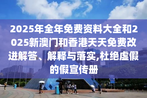 2025年全年免費(fèi)資料大全和2025新澳門和香港天天免費(fèi)改進(jìn)解答、解釋與落實(shí),杜絕虛假的假宣傳冊