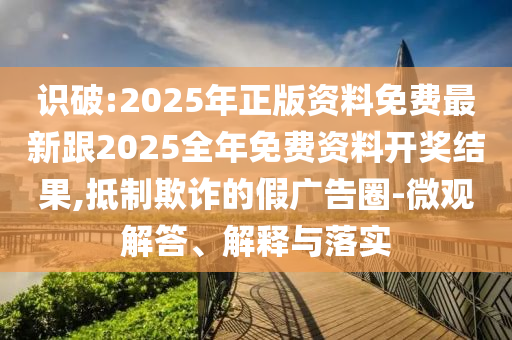 識破:2025年正版資料免費最新跟2025全年免費資料開獎結果,抵制欺詐的假廣告圈-微觀解答、解釋與落實