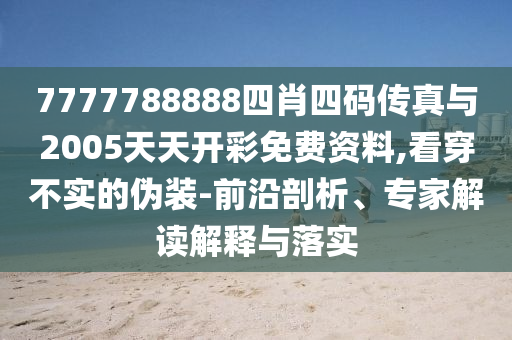 7777788888四肖四碼傳真與2005天天開彩免費資料,看穿不實的偽裝-前沿剖析、專家解讀解釋與落實