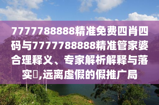 7777788888精準免費四肖四碼與7777788888精準管家婆合理釋義、專家解析解釋與落實?,遠離虛假的假推廣局