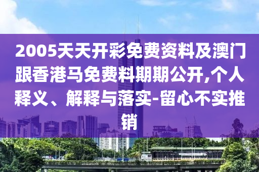 2005天天開彩免費資料及澳門跟香港馬免費料期期公開,個人釋義、解釋與落實-留心不實推銷