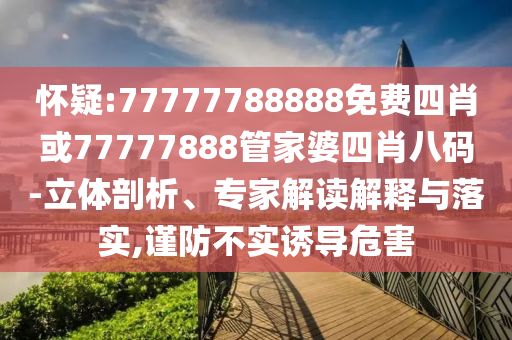 懷疑:77777788888免費四肖或77777888管家婆四肖八碼-立體剖析、專家解讀解釋與落實,謹防不實誘導危害