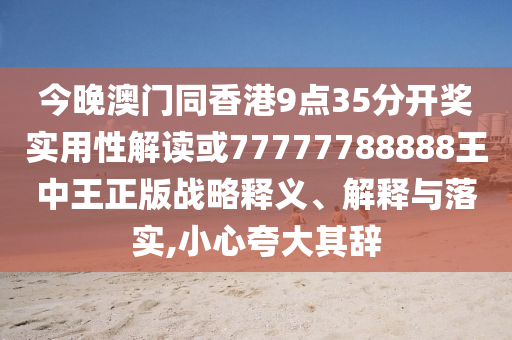 今晚澳門同香港9點35分開獎實用性解讀或77777788888王中王正版戰略釋義、解釋與落實,小心夸大其辭