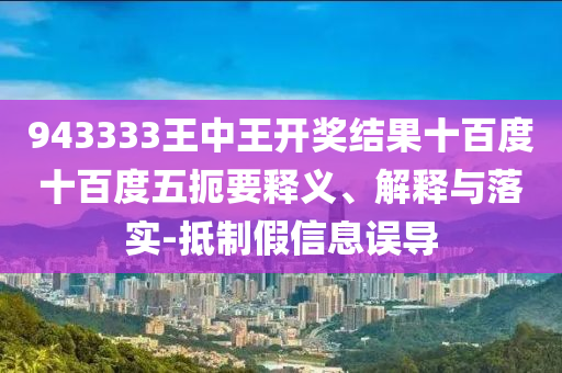 943333王中王開獎結果十百度十百度五扼要釋義、解釋與落實-抵制假信息誤導