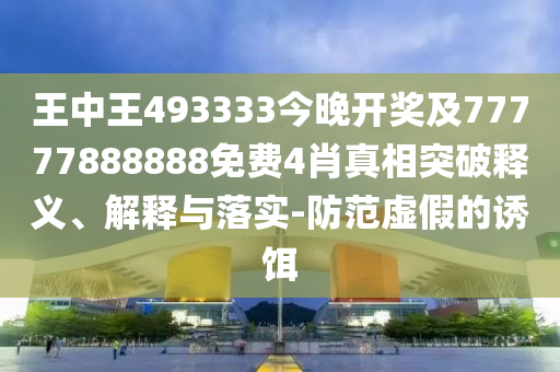 王中王493333今晚開獎及77777888888免費4肖真相突破釋義、解釋與落實-防范虛假的誘餌
