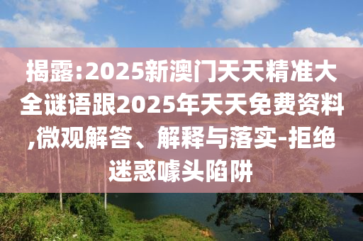 揭露:2025新澳門天天精準(zhǔn)大全謎語跟2025年天天免費資料,微觀解答、解釋與落實-拒絕迷惑噱頭陷阱