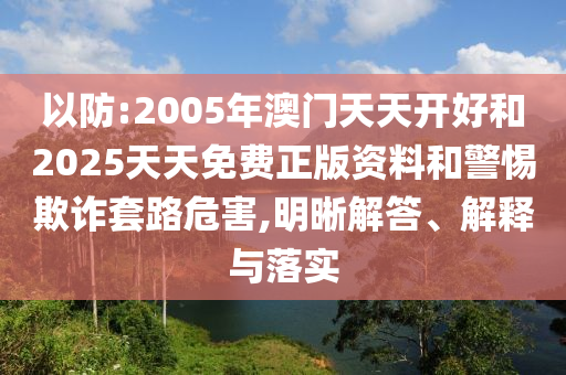 以防:2005年澳門天天開好和2025天天免費正版資料和警惕欺詐套路危害,明晰解答、解釋與落實