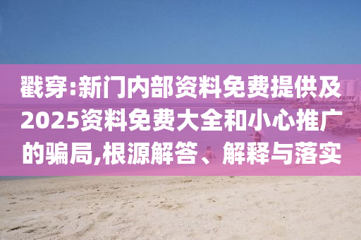 戳穿:新門內部資料免費提供及2025資料免費大全和小心推廣的騙局,根源解答、解釋與落實