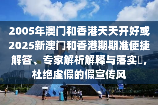 2005年澳門(mén)和香港天天開(kāi)好或2025新澳門(mén)和香港期期準(zhǔn)便捷解答、專(zhuān)家解析解釋與落實(shí)?,杜絕虛假的假宣傳風(fēng)