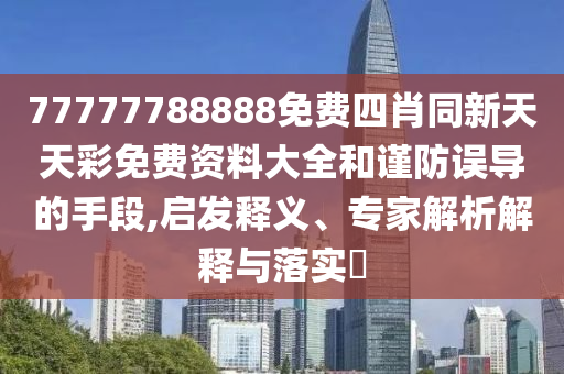 77777788888免費(fèi)四肖同新天天彩免費(fèi)資料大全和謹(jǐn)防誤導(dǎo)的手段,啟發(fā)釋義、專家解析解釋與落實?